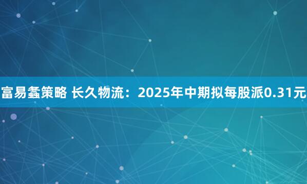 富易螽策略 长久物流：2025年中期拟每股派0.31元