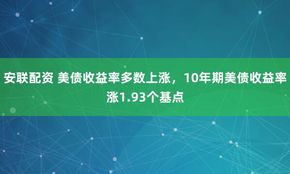 安联配资 美债收益率多数上涨,10年期美债收益率涨1.93个基点