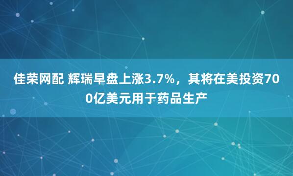 佳荣网配 辉瑞早盘上涨3.7%，其将在美投资700亿美元用于药品生产