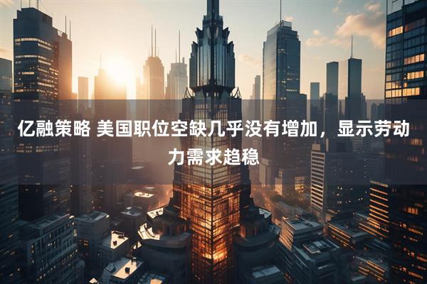 亿融策略 美国职位空缺几乎没有增加,显示劳动力需求趋稳