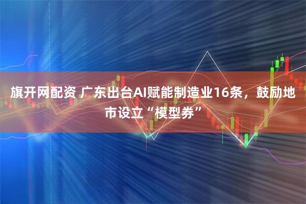 旗开网配资 广东出台AI赋能制造业16条,鼓励地市设立“模型券”