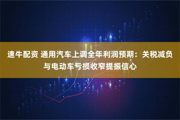 速牛配资 通用汽车上调全年利润预期:关税减负与电动车亏损收窄提振信心