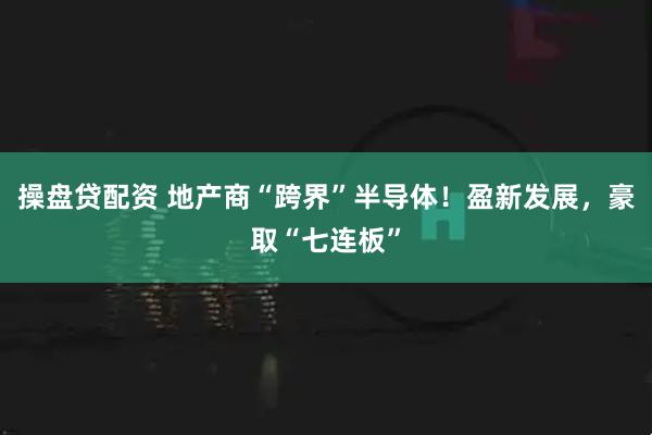 操盘贷配资 地产商“跨界”半导体!盈新发展,豪取“七连板”