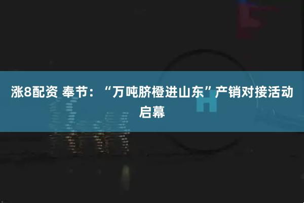 涨8配资 奉节：“万吨脐橙进山东”产销对接活动启幕