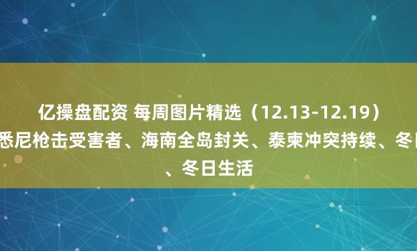 亿操盘配资 每周图片精选（12.13-12.19）| 悼念悉尼枪击受害者、海南全岛封关、泰柬冲突持续、冬日生活