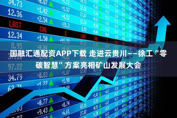 国融汇通配资APP下载 走进云贵川——徐工“零碳智慧”方案亮相矿山发展大会