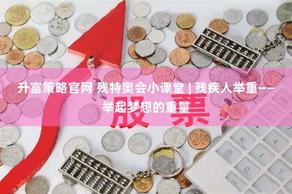 升富策略官网 残特奥会小课堂 | 残疾人举重——举起梦想的重量