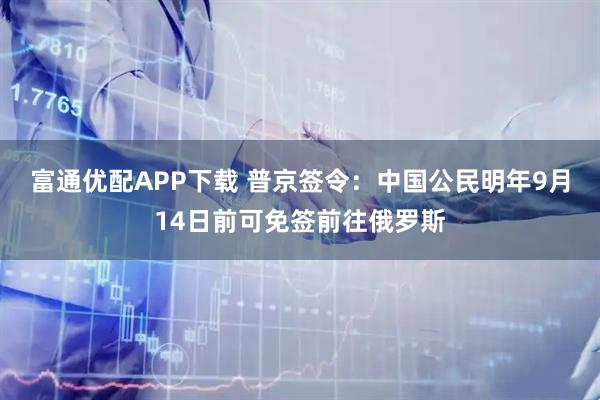 富通优配APP下载 普京签令：中国公民明年9月14日前可免签前往俄罗斯
