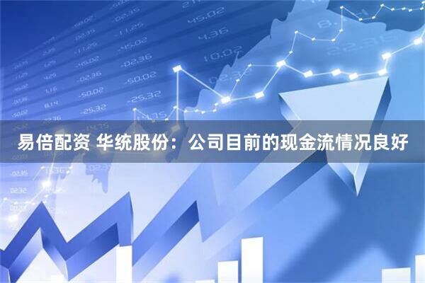 易倍配资 华统股份：公司目前的现金流情况良好