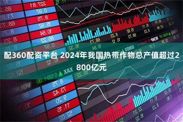 配360配资平台 2024年我国热带作物总产值超过2800亿元