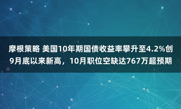 摩根策略 美国10年期国债收益率攀升至4.2%创9月底以来新高，10月职位空缺达767万超预期