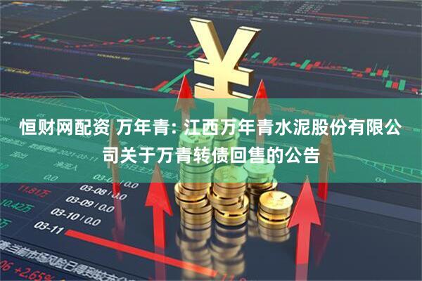 恒财网配资 万年青: 江西万年青水泥股份有限公司关于万青转债回售的公告