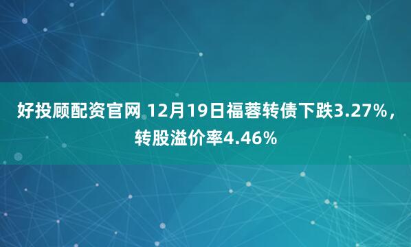 好投顾配资官网 12月19日福蓉转债下跌3.27%，转股溢价率4.46%