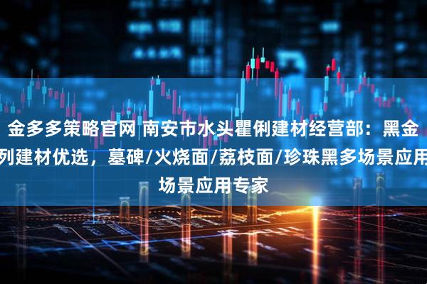 金多多策略官网 南安市水头瞿俐建材经营部：黑金沙系列建材优选，墓碑/火烧面/荔枝面/珍珠黑多场景应用专家