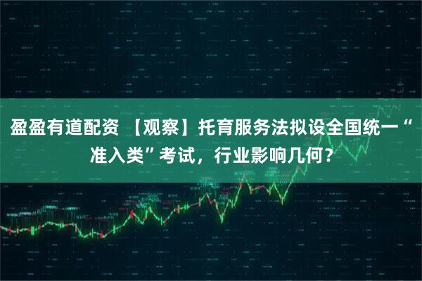 盈盈有道配资 【观察】托育服务法拟设全国统一“准入类”考试，行业影响几何？