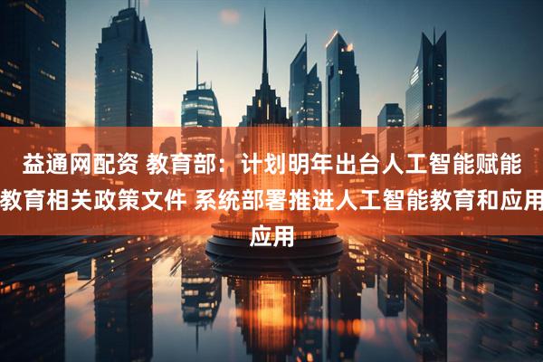 益通网配资 教育部：计划明年出台人工智能赋能教育相关政策文件 系统部署推进人工智能教育和应用