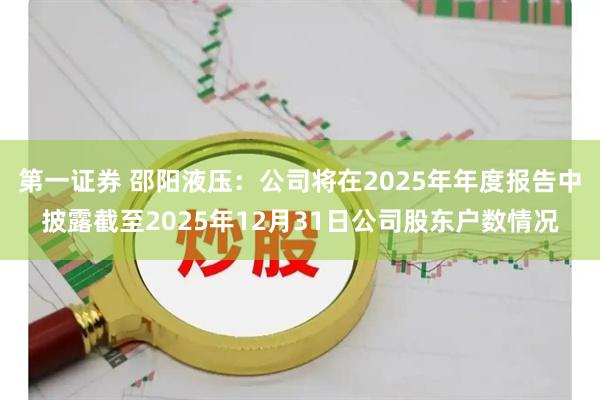 第一证券 邵阳液压：公司将在2025年年度报告中披露截至2025年12月31日公司股东户数情况