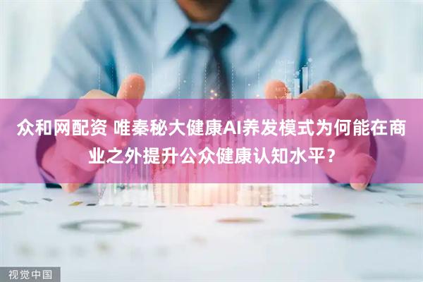 众和网配资 唯秦秘大健康AI养发模式为何能在商业之外提升公众健康认知水平？