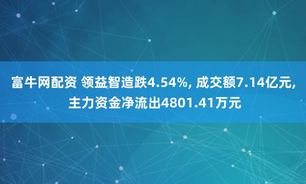 富牛网配资 领益智造跌4.54%, 成交额7.14亿元, 主力资金净流出4801.41万元