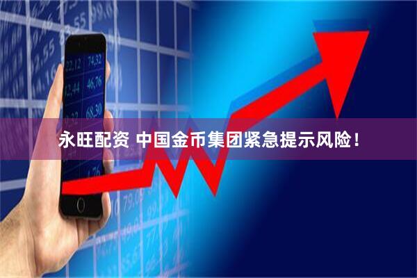 永旺配资 中国金币集团紧急提示风险！