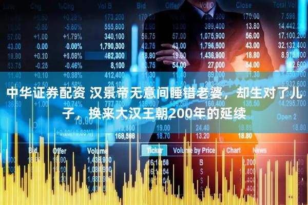 中华证券配资 汉景帝无意间睡错老婆，却生对了儿子，换来大汉王朝200年的延续