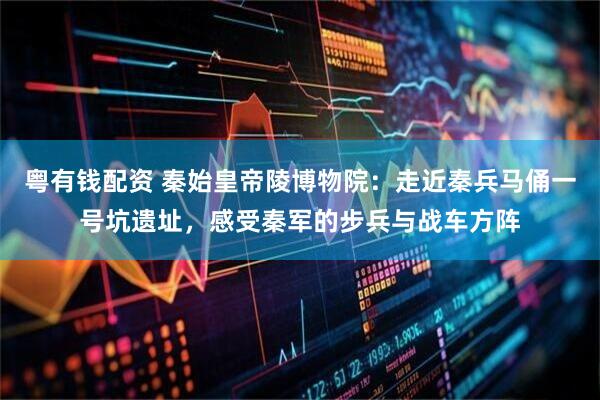 粤有钱配资 秦始皇帝陵博物院：走近秦兵马俑一号坑遗址，感受秦军的步兵与战车方阵