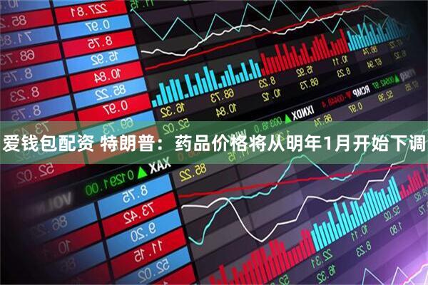 爱钱包配资 特朗普：药品价格将从明年1月开始下调
