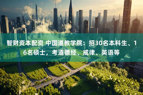 智财资本配资 中国道教学院：招30名本科生、16名硕士，考道德经、戒律、英语等